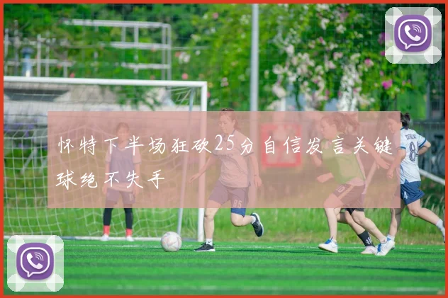 怀特下半场狂砍25分自信发言关键球绝不失手