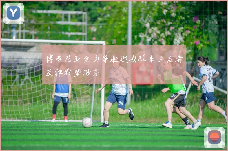 博洛尼亚全力争胜迎战AC米兰后者反弹希望渺茫