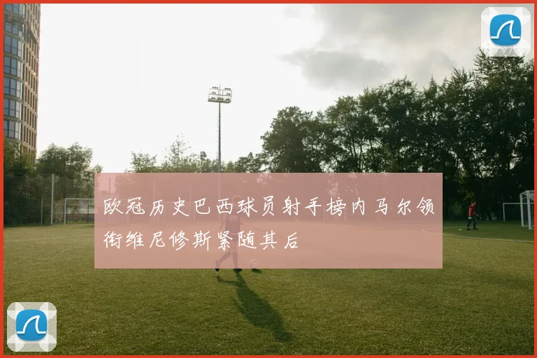 欧冠历史巴西球员射手榜内马尔领衔维尼修斯紧随其后