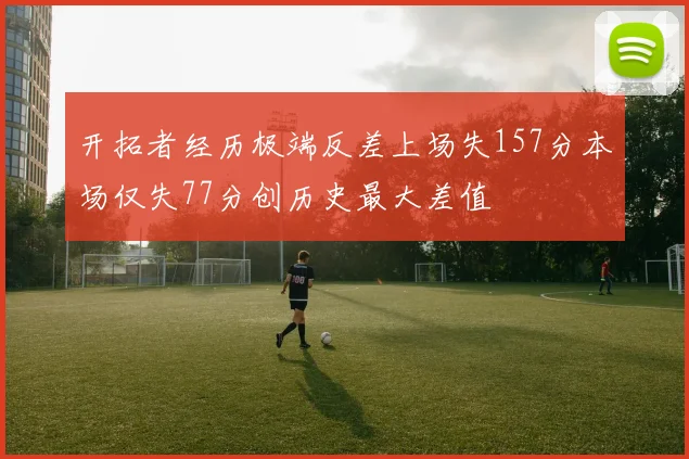 开拓者经历极端反差上场失157分本场仅失77分创历史最大差值