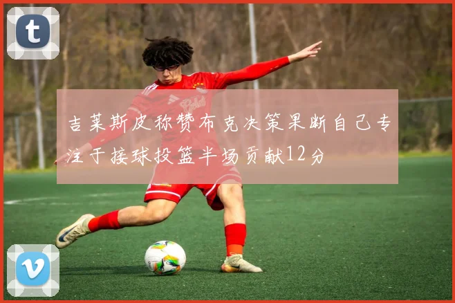 吉莱斯皮称赞布克决策果断自己专注于接球投篮半场贡献12分