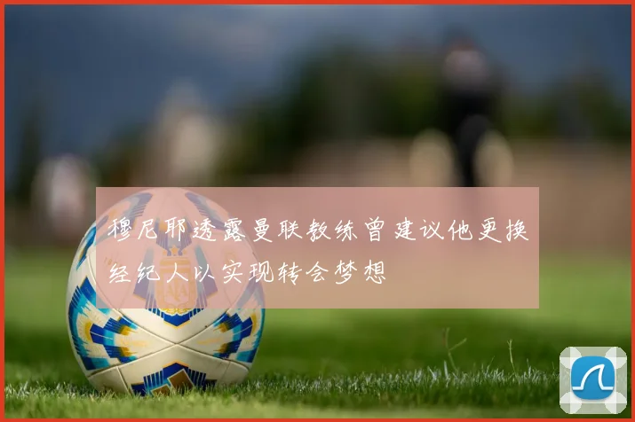 穆尼耶透露曼联教练曾建议他更换经纪人以实现转会梦想