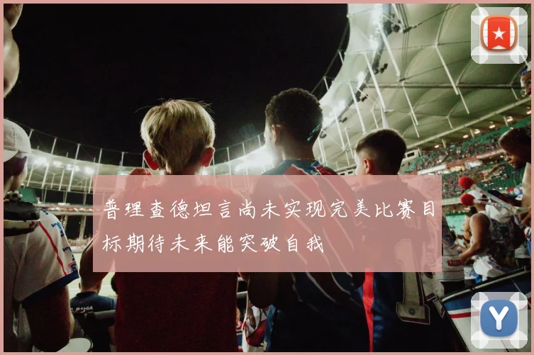 普理查德坦言尚未实现完美比赛目标期待未来能突破自我