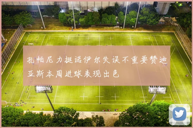 孔帕尼力挺诺伊尔失误不重要赞迪亚斯本周进球表现出色