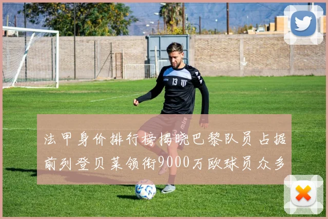 法甲身价排行榜揭晓巴黎队员占据前列登贝莱领衔9000万欧球员众多