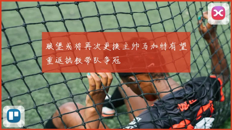 狼堡或将再次更换主帅马加特有望重返执教带队争冠
