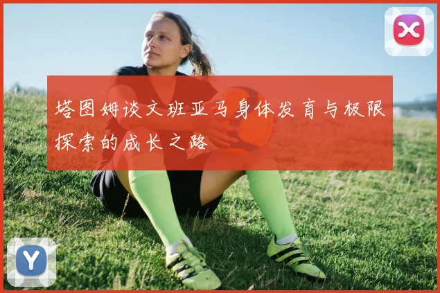 塔图姆谈文班亚马身体发育与极限探索的成长之路