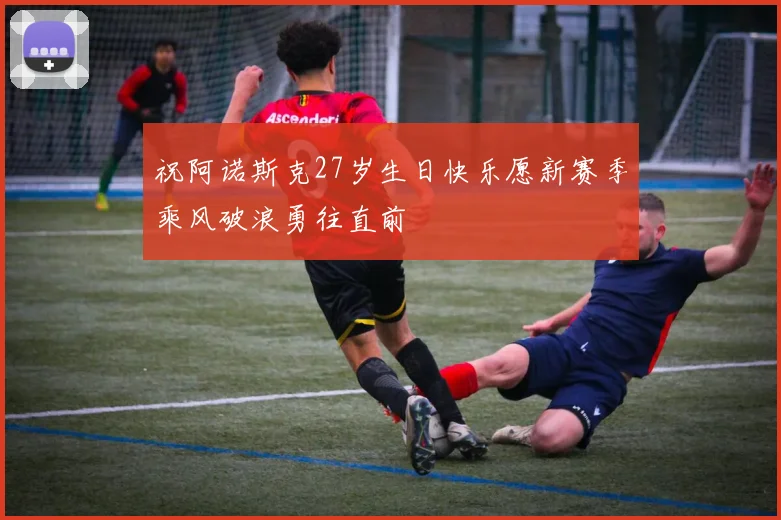 祝阿诺斯克27岁生日快乐愿新赛季乘风破浪勇往直前