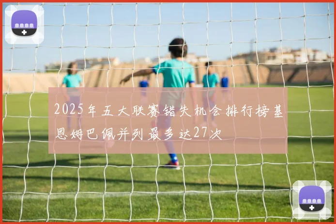 2025年五大联赛错失机会排行榜基恩姆巴佩并列最多达27次
