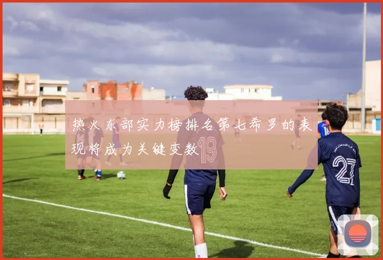 热火东部实力榜排名第七希罗的表现将成为关键变数