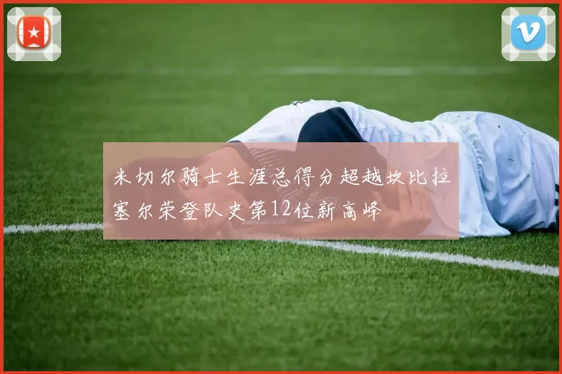 米切尔骑士生涯总得分超越坎比拉塞尔荣登队史第12位新高峰
