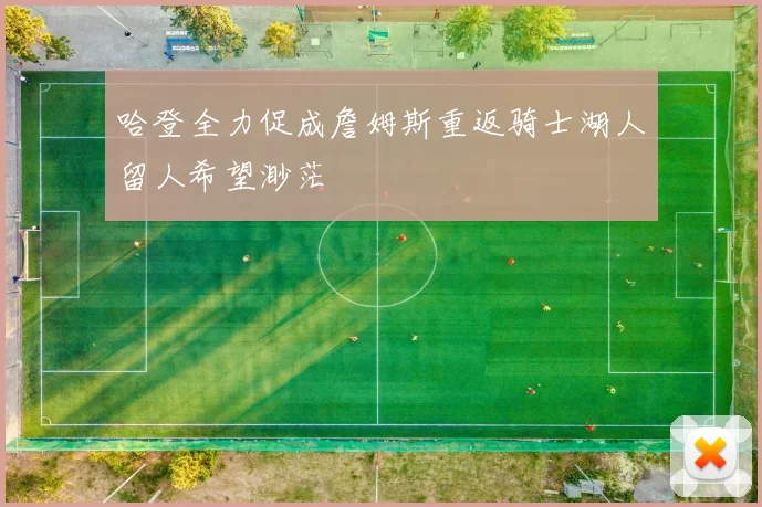 哈登全力促成詹姆斯重返骑士湖人留人希望渺茫