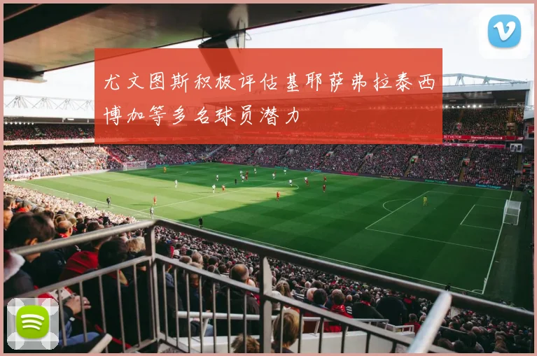 尤文图斯积极评估基耶萨弗拉泰西博加等多名球员潜力