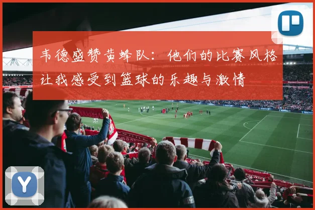 韦德盛赞黄蜂队：他们的比赛风格让我感受到篮球的乐趣与激情