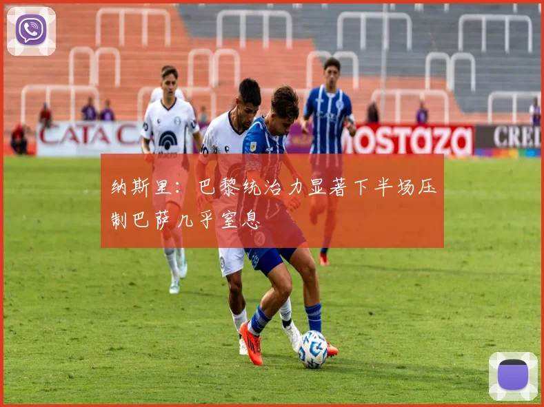 纳斯里：巴黎统治力显著下半场压制巴萨几乎窒息