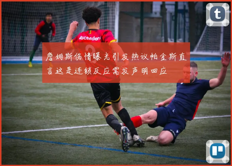 詹姆斯伤情曝光引发热议帕金斯直言这是连锁反应需发声明回应