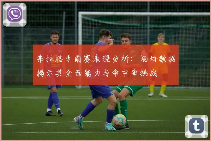 弗拉格季前赛表现分析：场均数据揭示其全面能力与命中率挑战