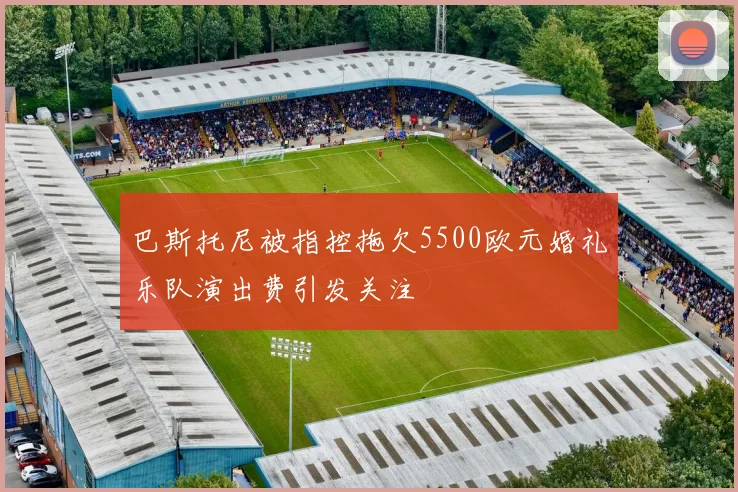 巴斯托尼被指控拖欠5500欧元婚礼乐队演出费引发关注