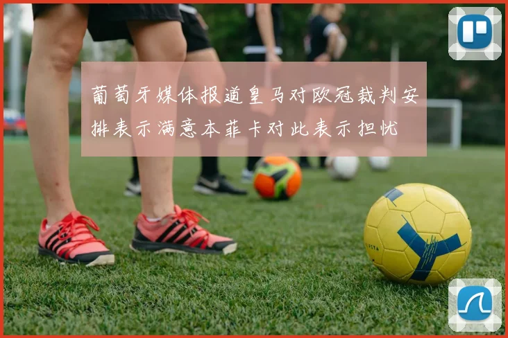 葡萄牙媒体报道皇马对欧冠裁判安排表示满意本菲卡对此表示担忧