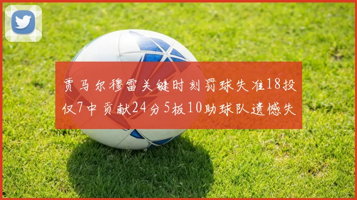 贾马尔穆雷关键时刻罚球失准18投仅7中贡献24分5板10助球队遗憾失平