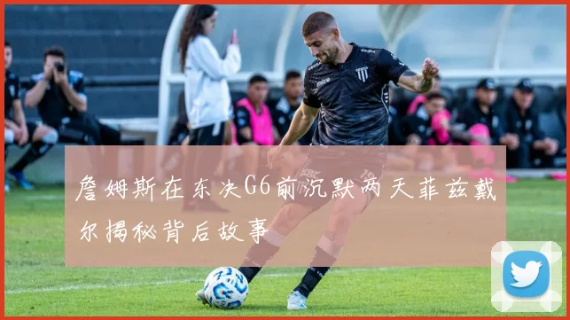 詹姆斯在东决G6前沉默两天菲兹戴尔揭秘背后故事