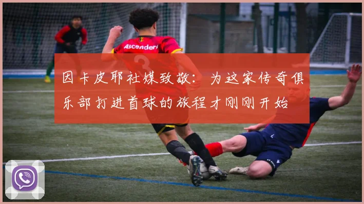 因卡皮耶社媒致敬：为这家传奇俱乐部打进首球的旅程才刚刚开始